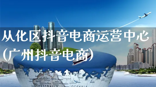 从化区抖音电商运营中心(广州抖音电商)_https://www.dczgxj.com_虾皮电商_第1张