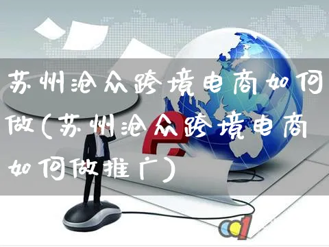 苏州沧众跨境电商如何做(苏州沧众跨境电商如何做推广)_https://www.dczgxj.com_运营模式/资讯_第1张