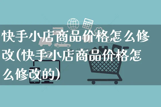 快手小店商品价格怎么修改(快手小店商品价格怎么修改的)_https://www.dczgxj.com_快手电商_第1张