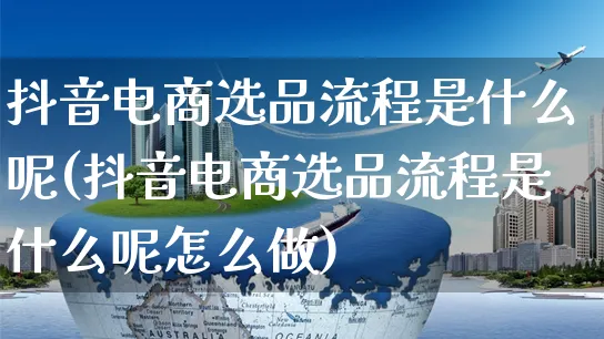 抖音电商选品流程是什么呢(抖音电商选品流程是什么呢怎么做)_https://www.dczgxj.com_抖音小店_第1张