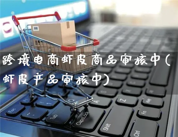 跨境电商虾皮商品审核中(虾皮产品审核中)_https://www.dczgxj.com_虾皮电商_第1张