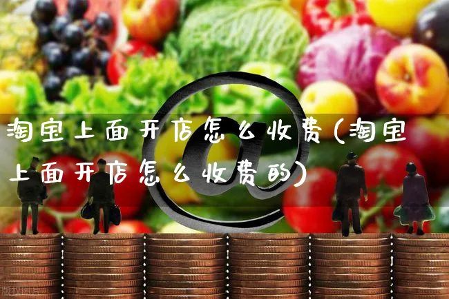 淘宝上面开店怎么收费(淘宝上面开店怎么收费的)_https://www.dczgxj.com_运营模式_第1张