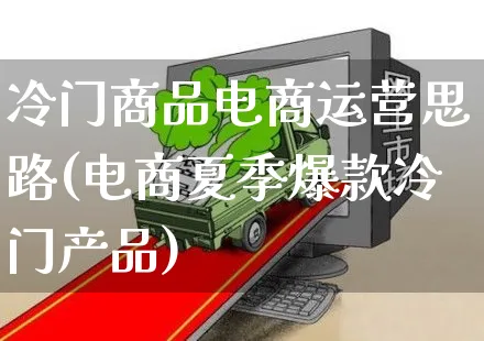 冷门商品电商运营思路(电商夏季爆款冷门产品)_https://www.dczgxj.com_运营模式/资讯_第1张