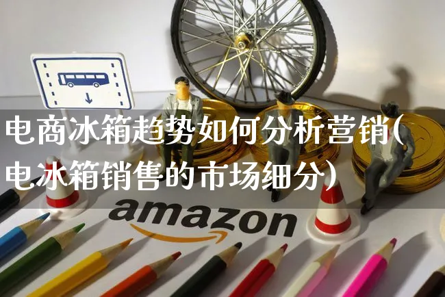 电商冰箱趋势如何分析营销(电冰箱销售的市场细分)_https://www.dczgxj.com_运营模式/资讯_第1张