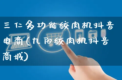 三仁多功能绞肉机抖音电商(九阳绞肉机抖音商城)_https://www.dczgxj.com_亚马逊电商_第1张