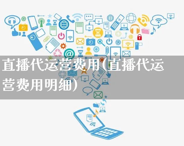 直播代运营费用(直播代运营费用明细)_https://www.dczgxj.com_运营模式/资讯_第1张