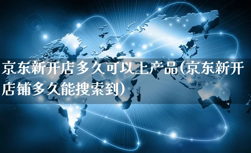 京东新开店多久可以上产品(京东新开店铺多久能搜索到)_https://www.dczgxj.com_快手电商_第1张