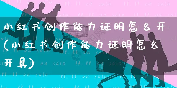 小红书创作能力证明怎么开(小红书创作能力证明怎么开具)_https://www.dczgxj.com_小红书_第1张