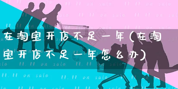 在淘宝开店不足一年(在淘宝开店不足一年怎么办)_https://www.dczgxj.com_抖音小店_第1张