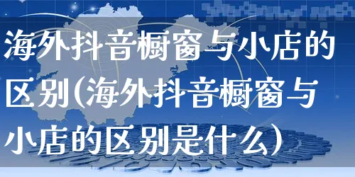 海外抖音橱窗与小店的区别(海外抖音橱窗与小店的区别是什么)_https://www.dczgxj.com_海外抖音_第1张