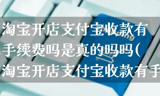 淘宝开店支付宝收款有手续费吗是真的吗吗(淘宝开店支付宝收款有手续费吗是真的吗吗安全吗)_https://www.dczgxj.com_抖音小店_第1张