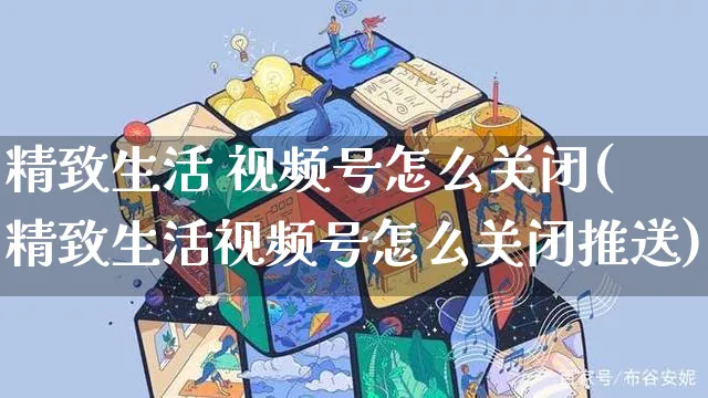 精致生活 视频号怎么关闭(精致生活视频号怎么关闭推送)_https://www.dczgxj.com_视频号_第1张