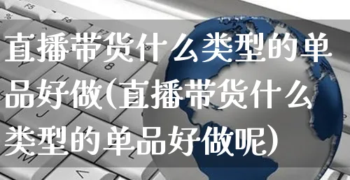 直播带货什么类型的单品好做(直播带货什么类型的单品好做呢)_https://www.dczgxj.com_直播带货_第1张