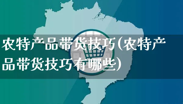 农特产品带货技巧(农特产品带货技巧有哪些)_https://www.dczgxj.com_直播带货_第1张