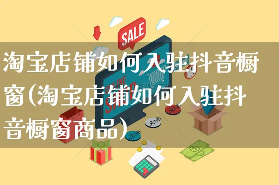 淘宝店铺如何入驻抖音橱窗(淘宝店铺如何入驻抖音橱窗商品)_https://www.dczgxj.com_虾皮电商_第1张