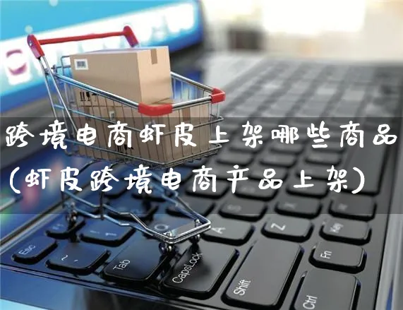 跨境电商虾皮上架哪些商品(虾皮跨境电商产品上架)_https://www.dczgxj.com_虾皮电商_第1张