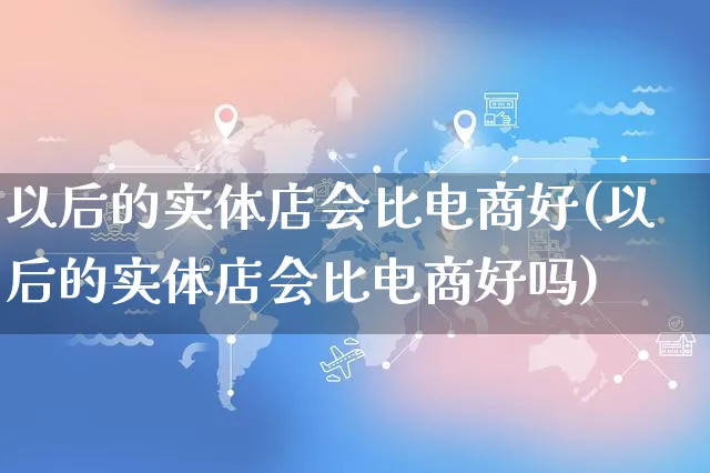 以后的实体店会比电商好(以后的实体店会比电商好吗)_https://www.dczgxj.com_运营模式/资讯_第1张