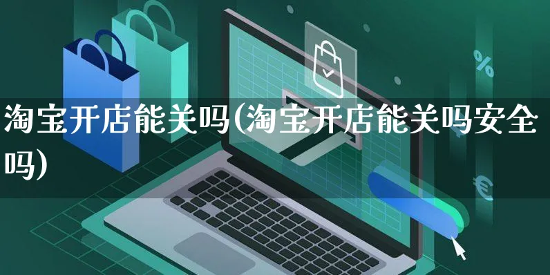 淘宝开店能关吗(淘宝开店能关吗安全吗)_https://www.dczgxj.com_视频号_第1张