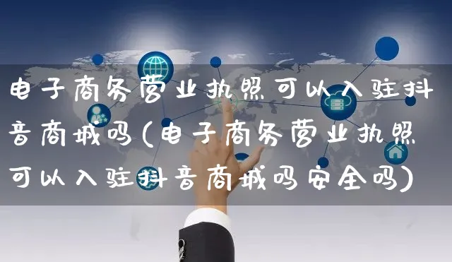 电子商务营业执照可以入驻抖音商城吗(电子商务营业执照可以入驻抖音商城吗安全吗)_https://www.dczgxj.com_淘宝_第1张