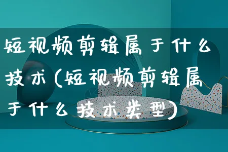 短视频剪辑属于什么技术(短视频剪辑属于什么技术类型)_https://www.dczgxj.com_电商工具推荐_第1张