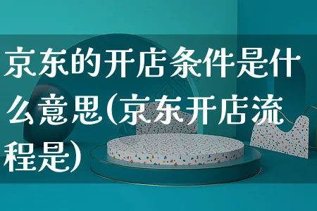 京东的开店条件是什么意思(京东开店流程是)_https://www.dczgxj.com_电商工具推荐_第1张