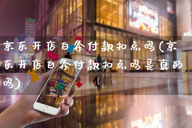 京东开店白条付款扣点吗(京东开店白条付款扣点吗是真的吗)_https://www.dczgxj.com_电商工具推荐_第1张