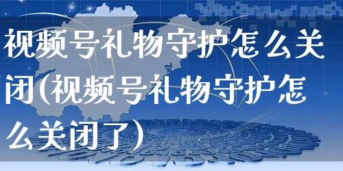 视频号礼物守护怎么关闭(视频号礼物守护怎么关闭了)_https://www.dczgxj.com_视频号_第1张