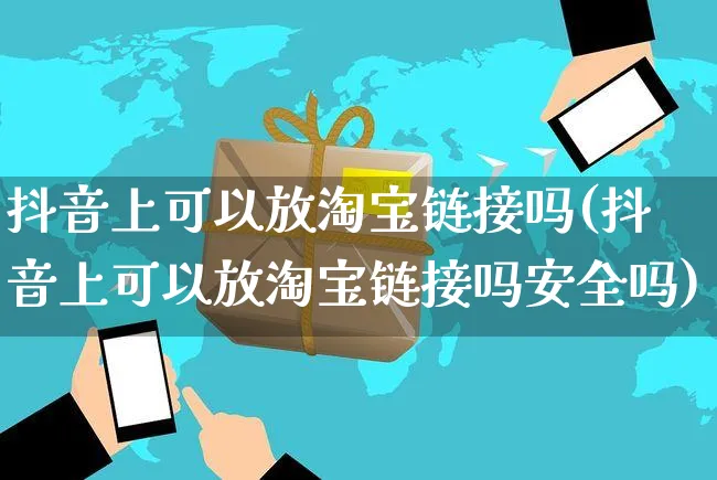 抖音上可以放淘宝链接吗(抖音上可以放淘宝链接吗安全吗)_https://www.dczgxj.com_电商工具推荐_第1张