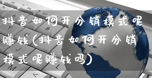 抖音如何开分销模式呢赚钱(抖音如何开分销模式呢赚钱吗)_https://www.dczgxj.com_抖音小店_第1张