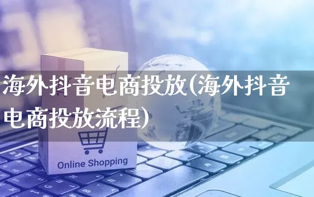 海外抖音电商投放(海外抖音电商投放流程)_https://www.dczgxj.com_海外抖音_第1张