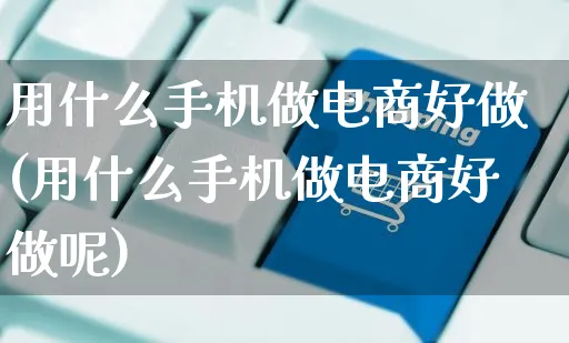 用什么手机做电商好做(用什么手机做电商好做呢)_https://www.dczgxj.com_小红书_第1张