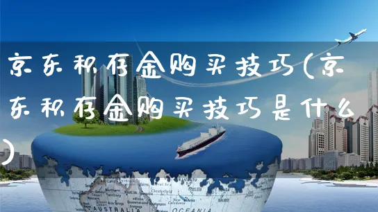 京东积存金购买技巧(京东积存金购买技巧是什么)_https://www.dczgxj.com_京东运营_第1张