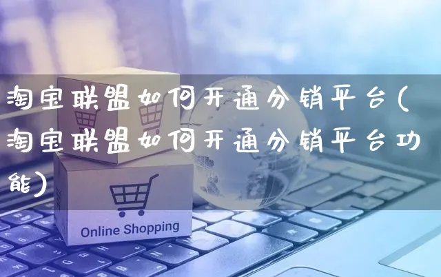 淘宝联盟如何开通分销平台(淘宝联盟如何开通分销平台功能)_https://www.dczgxj.com_淘宝_第1张