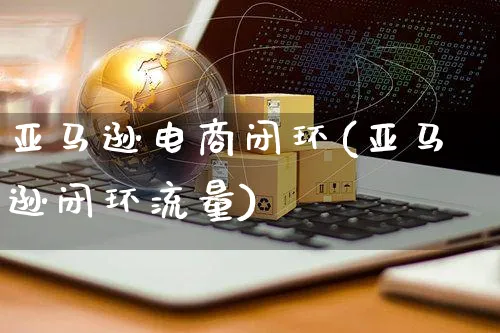 亚马逊电商闭环(亚马逊闭环流量)_https://www.dczgxj.com_亚马逊电商_第1张