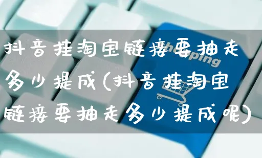 抖音挂淘宝链接要抽走多少提成(抖音挂淘宝链接要抽走多少提成呢)_https://www.dczgxj.com_淘宝_第1张