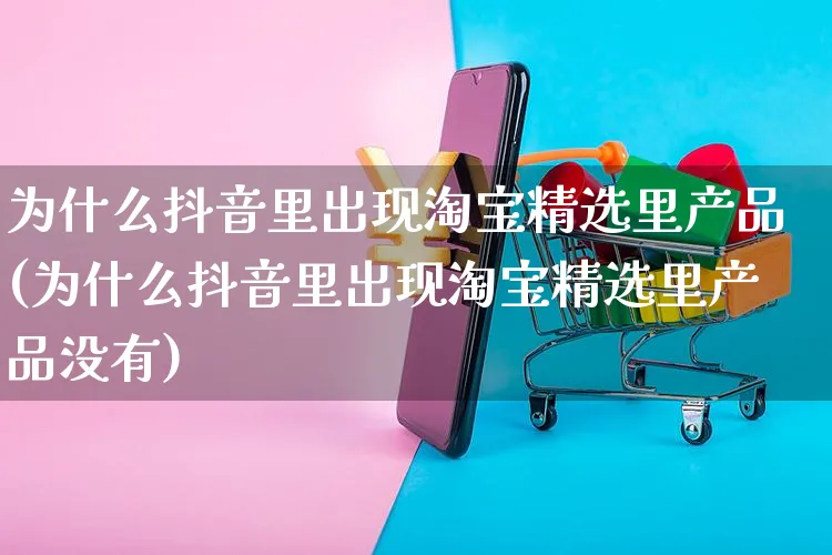 为什么抖音里出现淘宝精选里产品(为什么抖音里出现淘宝精选里产品没有)_https://www.dczgxj.com_快手电商_第1张