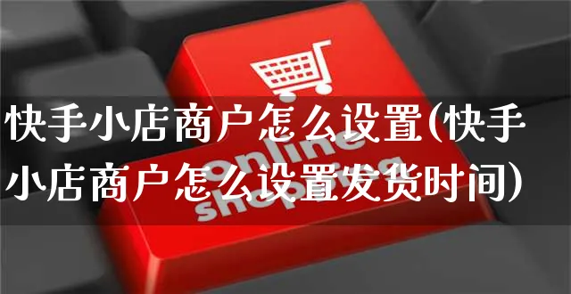 快手小店商户怎么设置(快手小店商户怎么设置发货时间)_https://www.dczgxj.com_快手电商_第1张