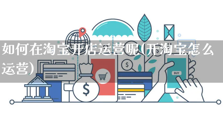 如何在淘宝开店运营呢(开淘宝怎么运营)_https://www.dczgxj.com_快手电商_第1张