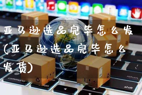 亚马逊选品完毕怎么发(亚马逊选品完毕怎么发货)_https://www.dczgxj.com_海外亚马逊_第1张