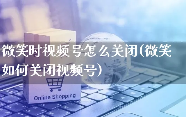 微笑时视频号怎么关闭(微笑如何关闭视频号)_https://www.dczgxj.com_视频号_第1张