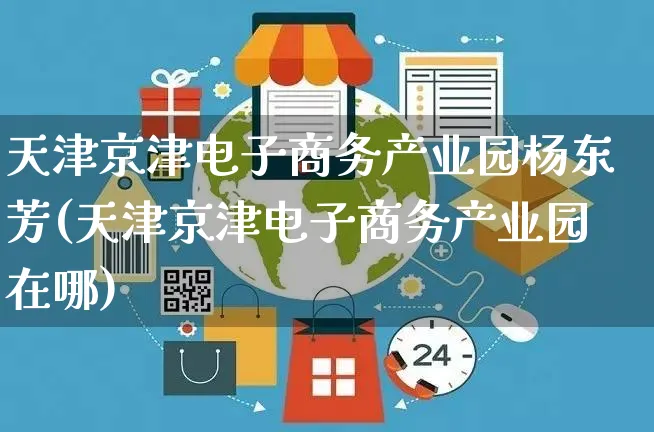 天津京津电子商务产业园杨东芳(天津京津电子商务产业园在哪)_https://www.dczgxj.com_虾皮电商_第1张