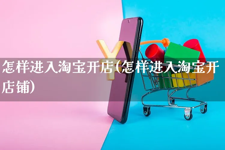 怎样进入淘宝开店(怎样进入淘宝开店铺)_https://www.dczgxj.com_电商工具推荐_第1张