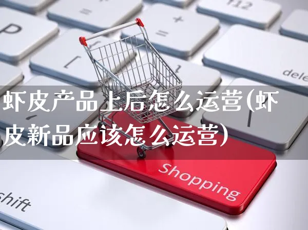 虾皮产品上后怎么运营(虾皮新品应该怎么运营)_https://www.dczgxj.com_虾皮电商_第1张