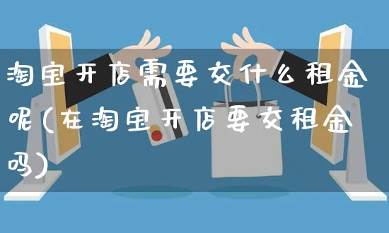 淘宝开店需要交什么租金呢(在淘宝开店要交租金吗)_https://www.dczgxj.com_虾皮电商_第1张