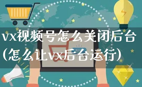 vx视频号怎么关闭后台(怎么让vx后台运行)_https://www.dczgxj.com_视频号_第1张