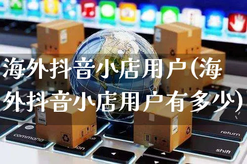 海外抖音小店用户(海外抖音小店用户有多少)_https://www.dczgxj.com_海外抖音_第1张