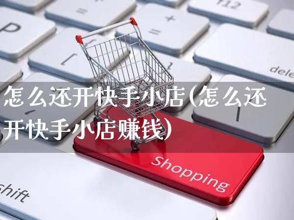 怎么还开快手小店(怎么还开快手小店赚钱)_https://www.dczgxj.com_快手电商_第1张