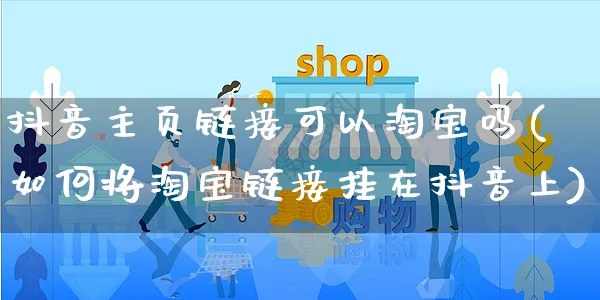 抖音主页链接可以淘宝吗(如何将淘宝链接挂在抖音上)_https://www.dczgxj.com_电商工具推荐_第1张