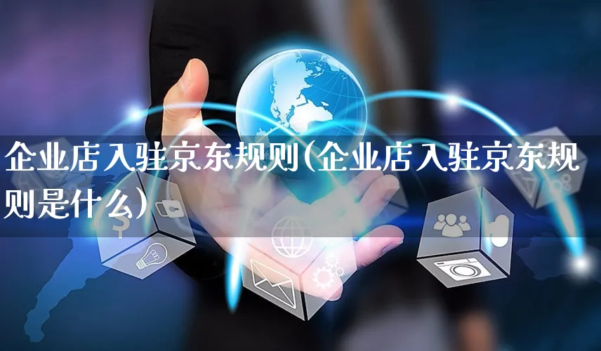 企业店入驻京东规则(企业店入驻京东规则是什么)_https://www.dczgxj.com_京东_第1张