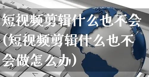 短视频剪辑什么也不会(短视频剪辑什么也不会做怎么办)_https://www.dczgxj.com_电商工具推荐_第1张